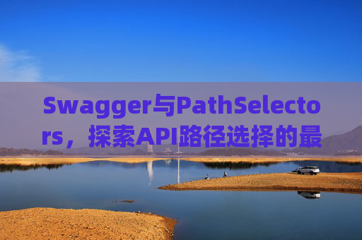 Swagger与PathSelectors，探索API路径选择的最佳实践